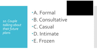 10.Couple
talking about
their future
plans
A. Formal
B. Consultative
C. Casual
D. Intimate
E. Frozen
 