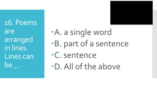 16. Poems
are
arranged
in lines.
Lines can
be _ .
A. a single word
B. part of a sentence
C. sentence
D. All of the above
 