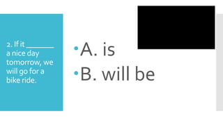 2. If it _______
a nice day
tomorrow, we
will go for a
bike ride.
A. is
B. will be
 