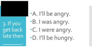 3. If you
get back
late then
_______.
A. I’ll be angry.
B. I was angry.
C. I were angry.
D. I’ll be hungry.
 