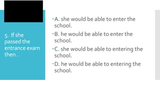 5. If she
passed the
entrance exam
then .
A. she would be able to enter the
school.
B. he would be able to enter the
school.
C. she would be able to entering the
school.
D. he would be able to entering the
school.
 