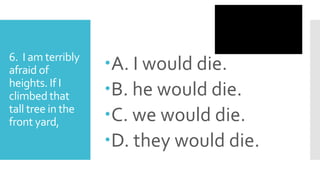 6. I am terribly
afraid of
heights. If I
climbed that
tall tree in the
front yard,
A. I would die.
B. he would die.
C. we would die.
D. they would die.
 