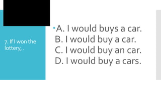 7. If I won the
lottery, .
A. I would buys a car.
B. I would buy a car.
C. I would buy an car.
D. I would buy a cars.
 