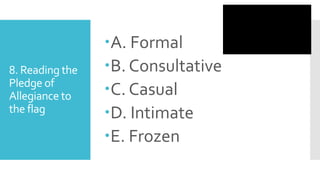 8. Reading the
Pledge of
Allegiance to
the flag
A. Formal
B. Consultative
C. Casual
D. Intimate
E. Frozen
 