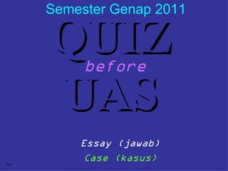 Semester Genap 2011 before QUIZ UAS Fath Essay (jawab) Case (kasus) 