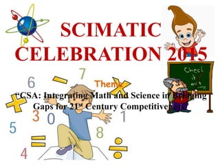 SCIMATIC
CELEBRATION 2015
Theme :
“CSA: Integrating Math and Science in Bridging
Gaps for 21st Century Competitiveness”
 
