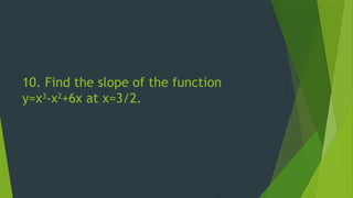 10. Find the slope of the function
y=x3
-x2
+6x at x=3/2.
 