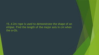 15. A 2m rope is used to demonstrate the shape of an
ellipse. Find the length of the major axis in cm when
the a=2b.
 