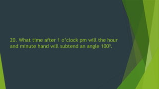 20. What time after 1 o’clock pm will the hour
and minute hand will subtend an angle 1000
.
 