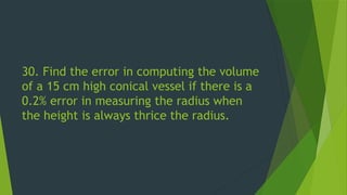 30. Find the error in computing the volume
of a 15 cm high conical vessel if there is a
0.2% error in measuring the radius when
the height is always thrice the radius.
 