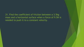 31. Find the coefficient of friction between a 3.5kg
mass and a horizontal surface when a force of 9.5N is
needed to push it to a constant velocity.
 