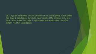 38. A cyclist travelled a certain distance at her usual speed. If her speed
had been 2 mph faster, she could have travelled the distance in hr less
time. If her speed had been 2 mph slower, she would have taken 2hr
longer. Find her usual speed.
 