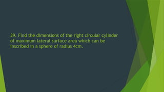 39. Find the dimensions of the right circular cylinder
of maximum lateral surface area which can be
inscribed in a sphere of radius 4cm.
 