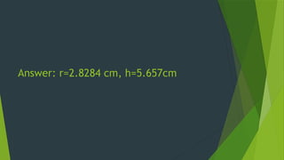 Answer: r=2.8284 cm, h=5.657cm
 