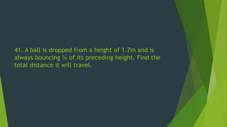 41. A ball is dropped from a height of 1.7m and is
always bouncing ¼ of its preceding height. Find the
total distance it will travel.
 
