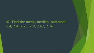 42. Find the mean, median, and mode
2.4, 2.4, 2.25, 2.9, 2.67, 2.36.
 