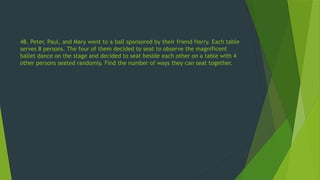48. Peter, Paul, and Mary went to a ball sponsored by their friend Harry. Each table
serves 8 persons. The four of them decided to seat to observe the magnificent
ballet dance on the stage and decided to seat beside each other on a table with 4
other persons seated randomly. Find the number of ways they can seat together.
 