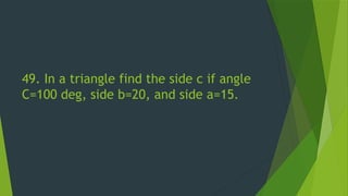 49. In a triangle find the side c if angle
C=100 deg, side b=20, and side a=15.
 