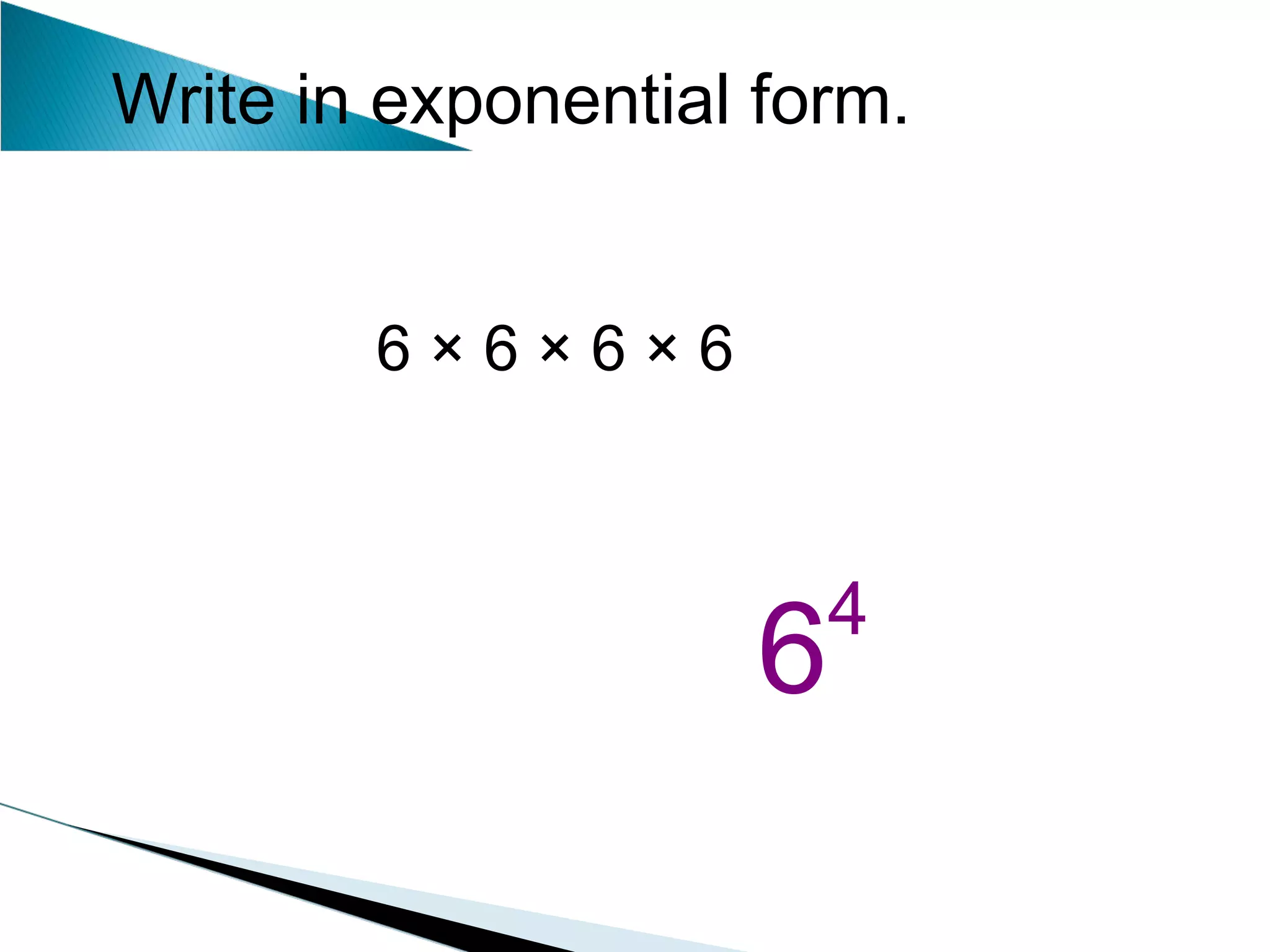 Write in exponential form. 6 × 6 × 6 × 6 6 4 