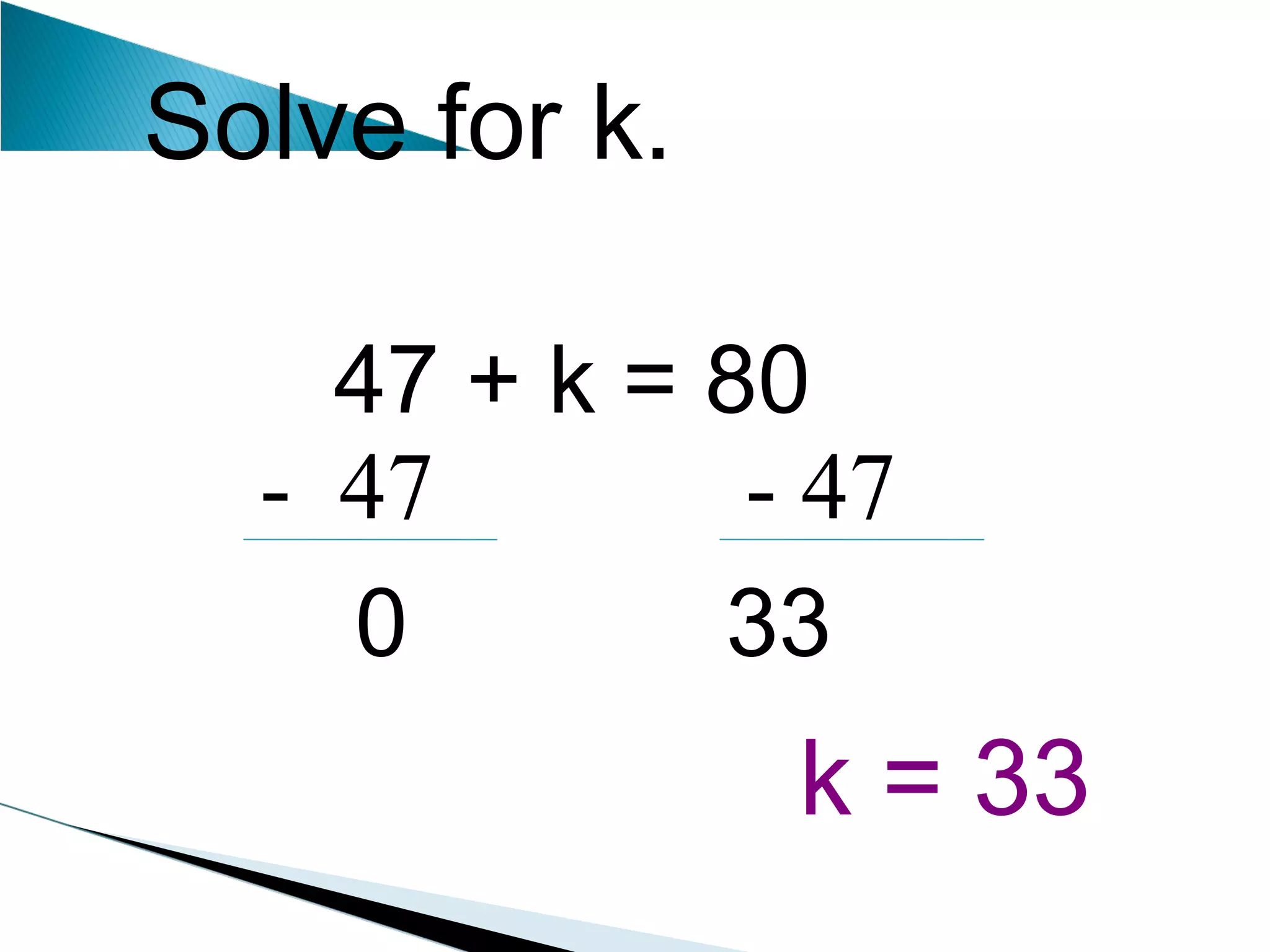 Solve for k. 47 + k = 80  k = 33 -  47  - 47 0  33 
