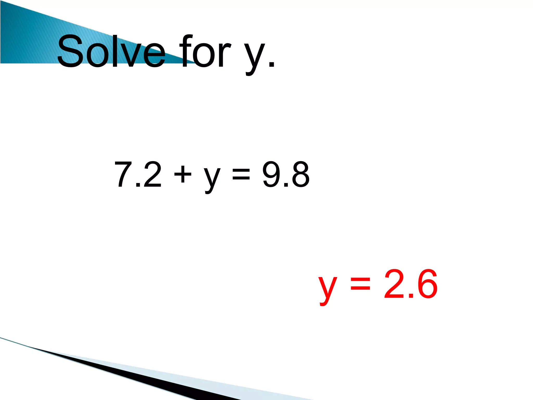 Solve for y. 7.2 + y = 9.8  y = 2.6 