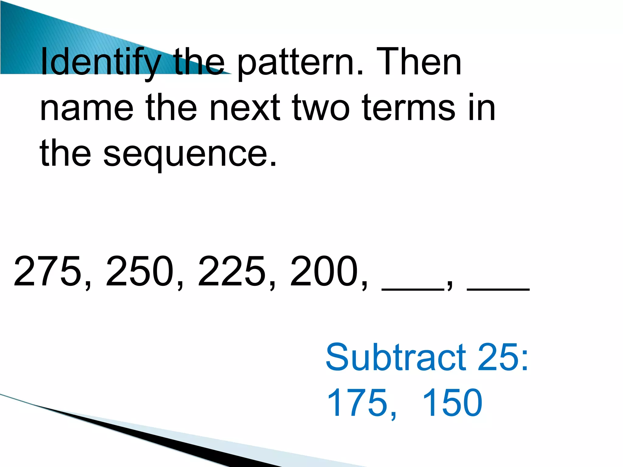 Identify the pattern. Then name the next two terms in the sequence. 275, 250, 225, 200, ___, ___ Subtract 25: 175,  150 