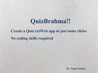QuizBrahma!!
Create a Quiz txtWeb app in just some clicks
No coding skills required
No excel sheet
By: Sagar Kadam
 