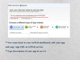• Now come back to your txtWeb dashboard, edit your app
and copy App URL in txtWeb service
• Type description of your app & save it
 