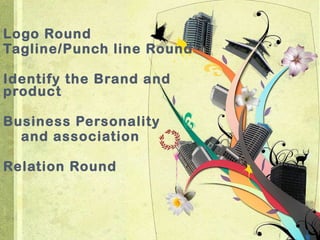 Logo Round Tagline/Punch line Round Identify the Brand and  product Business Personality and association Relation Round 