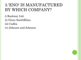 3.'ENO' IS MANUFACTURED BY WHICH COMPANY? i) Ranbaxy Ltd.  ii) Glaxo SmithKline  iii) Cadlia  iv) Johnson and Johnson 