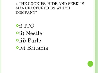 4.THE COOKIES 'HIDE AND SEEK' IS MANUFACTURED BY WHICH COMPANY? i) ITC  ii) Nestle  iii) Parle  iv) Britania 
