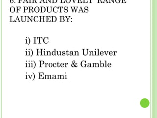 6.'FAIR AND LOVELY' RANGE OF PRODUCTS WAS LAUNCHED BY: i) ITC  ii) Hindustan Unilever  iii) Procter & Gamble  iv) Emami 