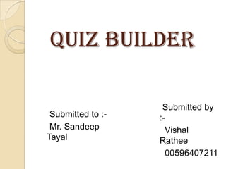 QUIZ BUILDER

Submitted to :Mr. Sandeep
Tayal

Submitted by
:Vishal
Rathee
00596407211

 