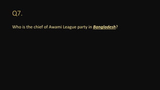 Q7.
Who is the chief of Awami League party in Bangladesh?
 