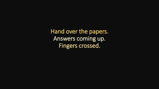 Hand over the papers.
Answers coming up.
Fingers crossed.
 