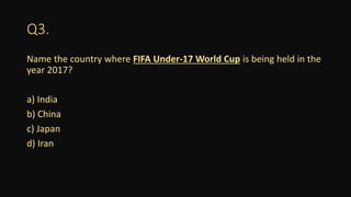 Q3.
Name the country where FIFA Under-17 World Cup is being held in the
year 2017?
a) India
b) China
c) Japan
d) Iran
 