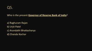 Q5.
Who is the present Governor of Reserve Bank of India?
a) Raghuram Rajan
b) Urjit Patel
c) Arundathi Bhattacharya
d) Chanda Kochar
 