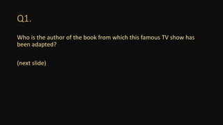Q1.
Who is the author of the book from which this famous TV show has
been adapted?
(next slide)
 