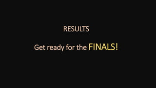 RESULTS
Get ready for the FINALS!
 