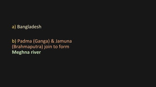 a) Bangladesh
b) Padma (Ganga) & Jamuna
(Brahmaputra) join to form
Meghna river
 