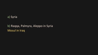 a) Syria
b) Raqqa, Palmyra, Aleppo in Syria
Mosul in Iraq
 