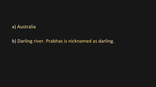 a) Australia
b) Darling river. Prabhas is nicknamed as darling.
 