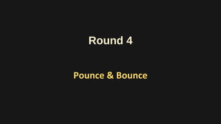 Round 4
Pounce & Bounce
 