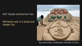 GST: Goods and Service Tax.
PM Modi said, it is Good and
Simple Tax.
By sand artist, Sudarshan Patnaik, in Puri.
 