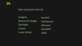 10.
Non-exhaustive list of:
Insignia
Benson & Hedge
Pall Mall
Camel
Lucky Strike
Dunhill
Parliament
Winston
Davidoff
L&M
 
