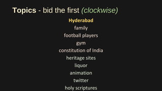 Topics - bid the first (clockwise)
Hyderabad
family
football players
gym
constitution of India
heritage sites
liquor
animation
twitter
holy scriptures
 