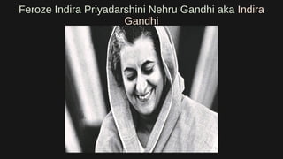 Feroze Indira Priyadarshini Nehru Gandhi aka Indira
Gandhi
 