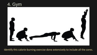 4. Gym
Identify this calorie-burning exercise done extensively to include all the cores.
 