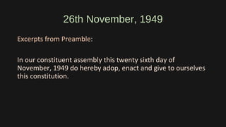 26th November, 1949
Excerpts from Preamble:
In our constituent assembly this twenty sixth day of
November, 1949 do hereby adop, enact and give to ourselves
this constitution.
 
