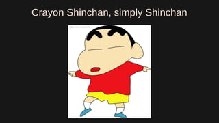 Crayon Shinchan, simply Shinchan
 